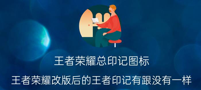 王者荣耀总印记图标 王者荣耀改版后的王者印记有跟没有一样，升上王者还有什么意义吗？